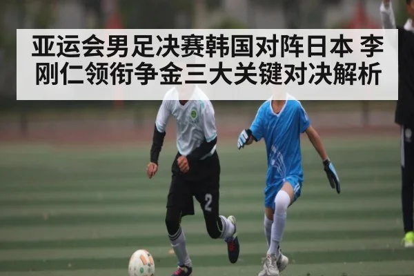 亚运会男足决赛韩国对阵日本 李刚仁领衔争金三大关键对决解析